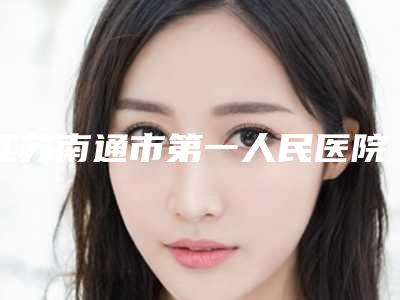 江苏南通市第一人民医院整形科收费标准详情表一览附鼻形矫正案例