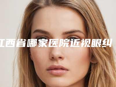 江西省哪家医院近视眼纠正手术好(九江华美整形都有实力)
