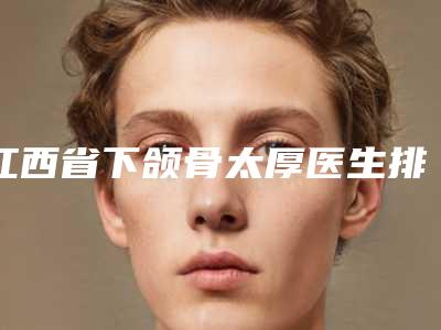 江西省下颌骨太厚医生排行前十名正式发布-赵康完医生口碑实力都是强中强