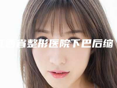 江西省整形医院下巴后缩矫治(抚州德尔美客医疗美容整形门诊部诊所可深入了解)