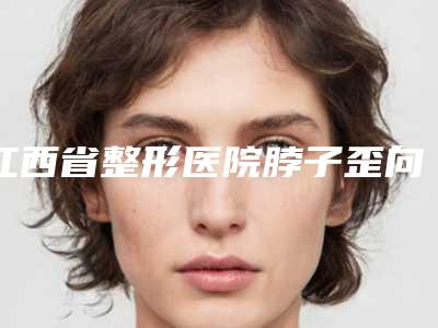 江西省整形医院脖子歪向一侧矫正(南昌致美星轻医疗美容诊所受众人高捧)