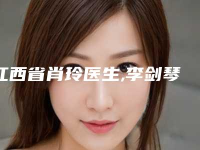江西省肖玲医生,李剑琴医生你更喜欢哪个呢