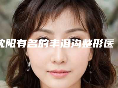 沈阳有名的丰泪沟整形医生排名