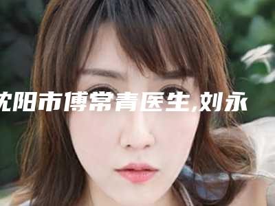 沈阳市傅常青医生,刘永斌医生傲诺拉丰胸假体你更看好哪一个