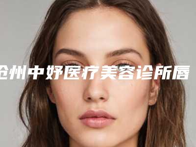 沧州中妤医疗美容诊所唇珠整形术的美容效果如何