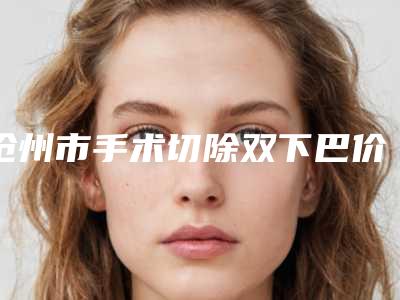 沧州市手术切除双下巴价格价位表查看-沧州市手术切除双下巴医院美容一次多少钱
