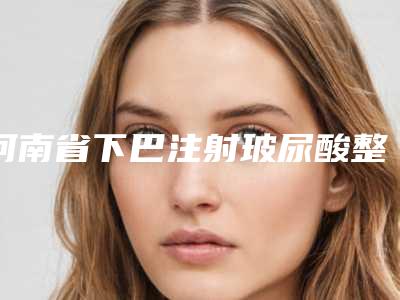 河南省下巴注射玻尿酸整形费用详情-河南省下巴注射玻尿酸整形均价为7696元