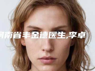 河南省丰金德医生,李卓然医生专业口碑大PK