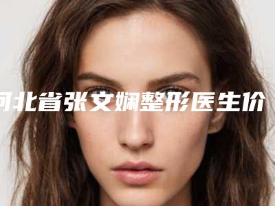 河北省张文娴整形医生价格表(费用)2025公布出炉