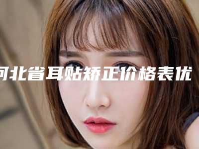 河北省耳贴矫正价格表优惠巨献-河北省耳贴矫正手术原理及价格