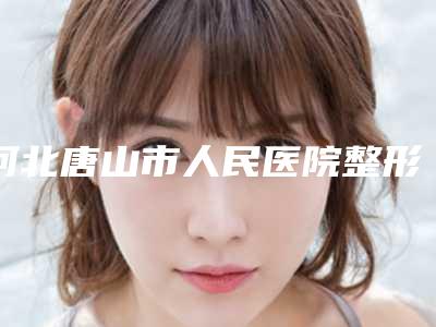 河北唐山市人民医院整形外科腹部拉皮整形价格是多少费用