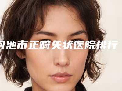 河池市正畸矢状医院排行当地正规集中一览（宜州佳贝口腔特色审美价格多方面对比）