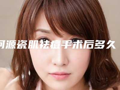 河源瓷肌祛痘手术后多久有效果