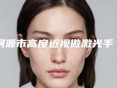 河源市高度近视做激光手术医院上榜清单哪些好(河源华美整形这份名单看了不亏)