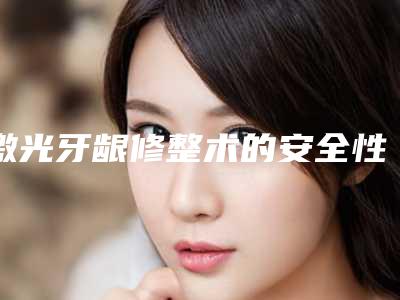 激光牙龈修整术的安全性有没有保障