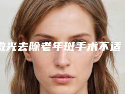 激光去除老年斑手术不适合的人群(激光去除老年斑术的适用人群和方法)