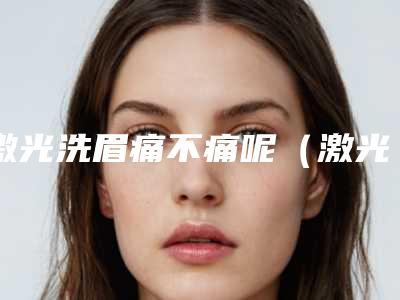 激光洗眉痛不痛呢(激光洗眉痛吗恢复期多久)