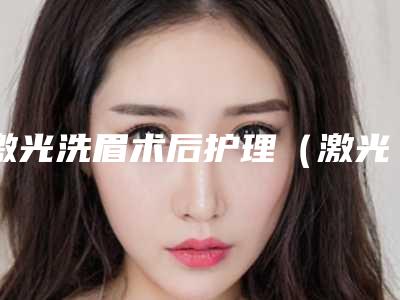 激光洗眉术后护理(激光洗眉术后护理措施)