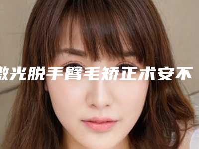 激光脱手臂毛矫正术安不安全「激光脱手臂毛材料比较安全」