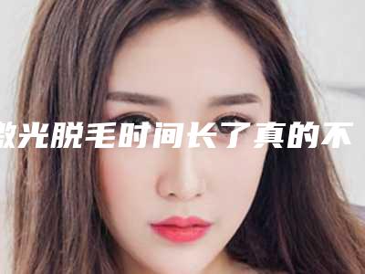 激光脱毛时间长了真的不长了嘛_激光脱毛时有痘痘