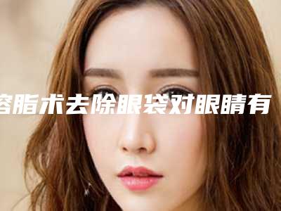 溶脂术去除眼袋对眼睛有影响吗_溶脂术去除眼袋对怀孕可能有影响吗