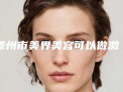 滕州市美界美容可以做激光祛疤痕吗
