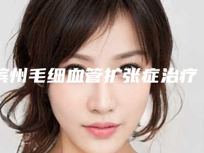 滨州毛细血管扩张症治疗后护理方法是什么