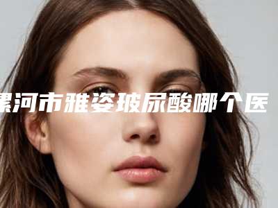 漯河市雅姿玻尿酸哪个医生实力强-漯河市雅姿玻尿酸医生
