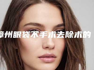 漳州眼袋不手术去除术的价格都与什么有关