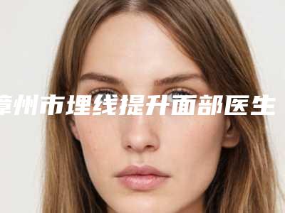漳州市埋线提升面部医生排名top10技术口碑突出-漳州市林幼美整形医生