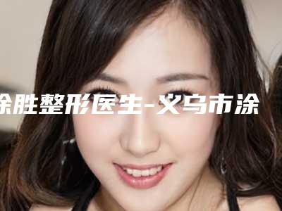 涂胜整形医生-义乌市涂胜医生低鼻梁矫正在业内领先同行