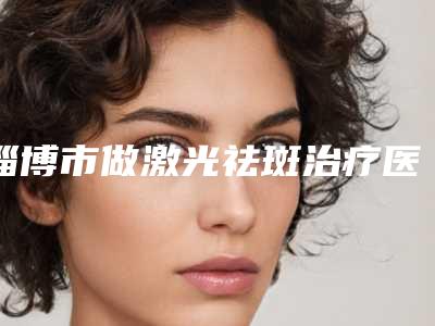 淄博市做激光祛斑治疗医生哪些靠谱-刘先利整形医生龙头地位稳固