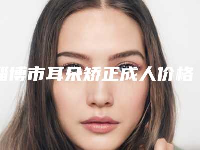 淄博市耳朵矫正成人价格价位表详细全新曝出-淄博市耳朵矫正成人均价为54833元