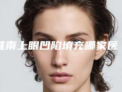 淮南上眼凹陷填充哪家医院有优惠