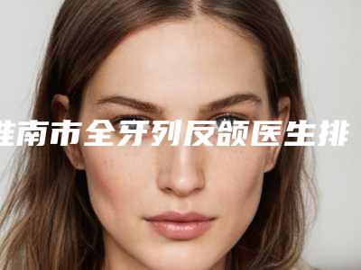 淮南市全牙列反颌医生排行榜前十都是这些-淮南市李福芝口腔医生