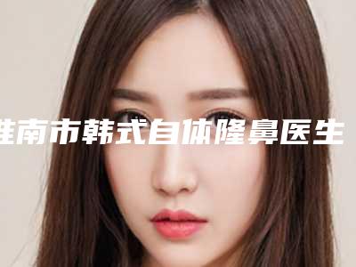 淮南市韩式自体隆鼻医生上榜清单TOP10信息展示-淮南市方玉兰整形医生
