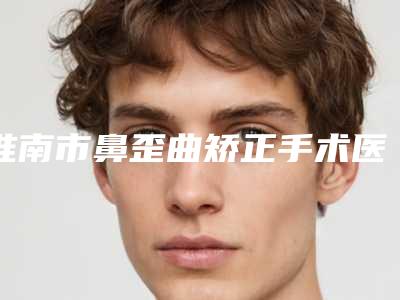 淮南市鼻歪曲矫正手术医院哪家靠谱安全-淮南市第一人民医院烧伤整形外科新版名单上线