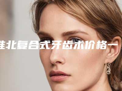 淮北复合式牙齿术价格一般要多少钱