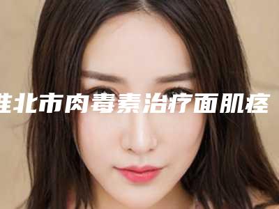淮北市肉毒素治疗面肌痉挛整形美容外科价格表明细2025全面公开(近6个月均价为:4009元)
