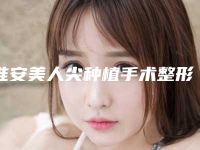 淮安美人尖种植手术整形适用人群都有哪些呢