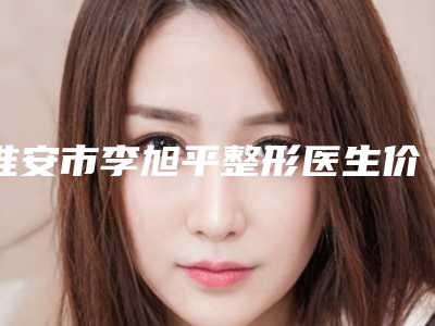淮安市李旭平整形医生价格表(费用)新版2025优惠全览