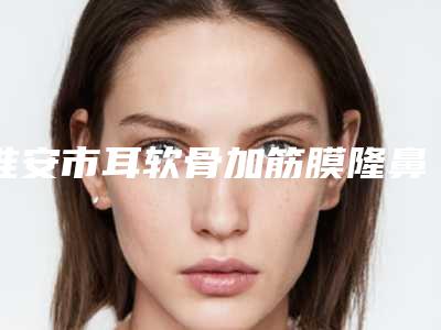 淮安市耳软骨加筋膜隆鼻费用表明细近期强势曝光一览-均价耳软骨加筋膜隆鼻20933元