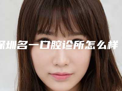 深圳名一口腔诊所怎么样[深圳名一口腔诊所怎么样啊]