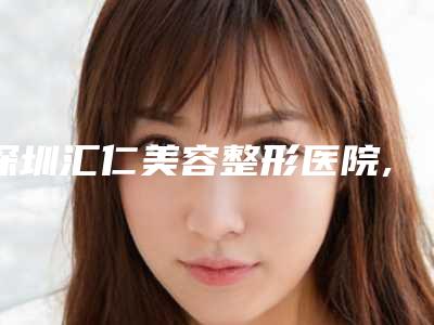 深圳汇仁美容整形医院,深圳瑞尼丝医疗美容诊所技术实力、口碑评价、价格表PK