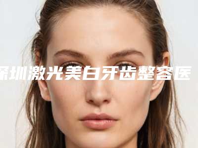 深圳激光美白牙齿整容医院推荐排名榜前八口碑好到爆,深圳市龙岗中心医院机构占据榜一,别错过