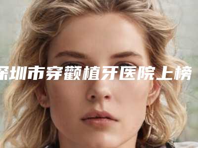 深圳市穿颧植牙医院上榜清单top10权威更新(深圳同步齿科门诊部(车公庙店)人气口碑完胜私立)