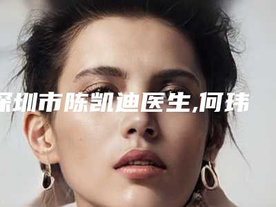 深圳市陈凯迪医生,何玮医生法立纹去除权威pk详情