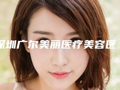 深圳广尔美丽医疗美容医院与深圳玖健医疗美容门诊部哪家好