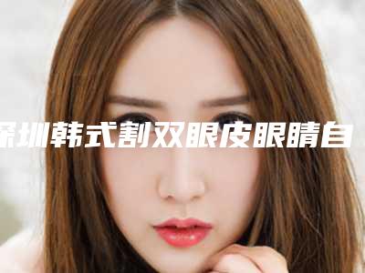 深圳韩式割双眼皮眼睛自然吗(双眼皮整形深圳)