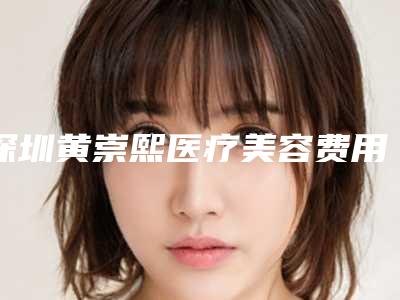 深圳黄崇熙医疗美容费用表明细贵不贵2025附韩式激光去除眼袋案例